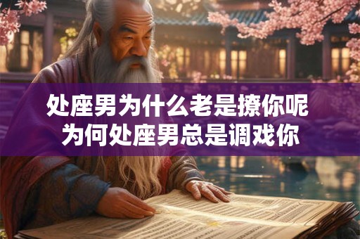 处座男为什么老是撩你呢 为何处座男总是调戏你