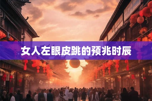 女人左眼皮跳的预兆时辰