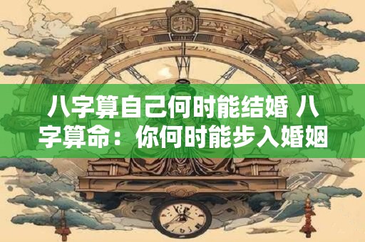 八字算自己何时能结婚 八字算命：你何时能步入婚姻的殿堂