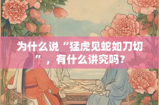为什么说“猛虎见蛇如刀切”，有什么讲究吗？