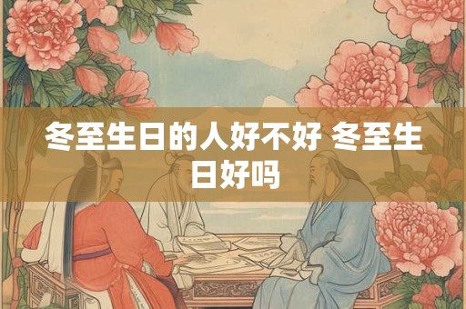 冬至生日的人好不好 冬至生日好吗