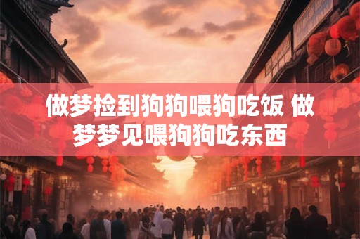 做梦捡到狗狗喂狗吃饭 做梦梦见喂狗狗吃东西