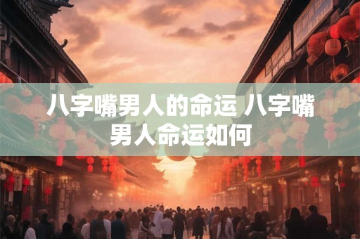 八字嘴男人的命运 八字嘴男人命运如何