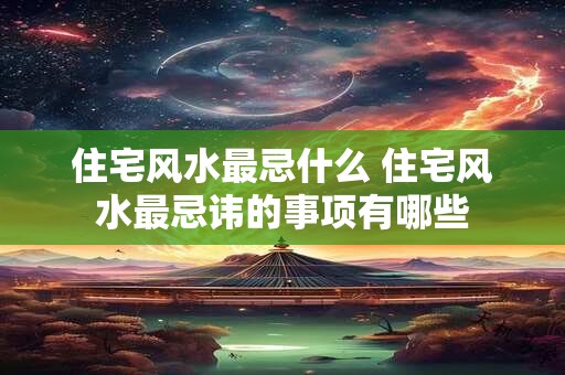 住宅风水最忌什么 住宅风水最忌讳的事项有哪些
