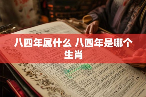 八四年属什么 八四年是哪个生肖