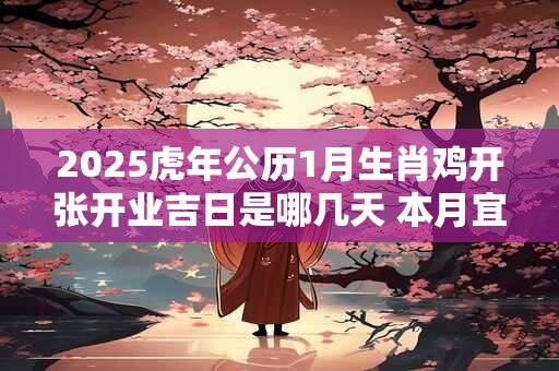 2025虎年公历1月生肖鸡开张开业吉日是哪几天 本月宜忌分析