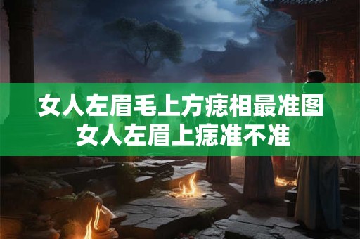 女人左眉毛上方痣相最准图 女人左眉上痣准不准