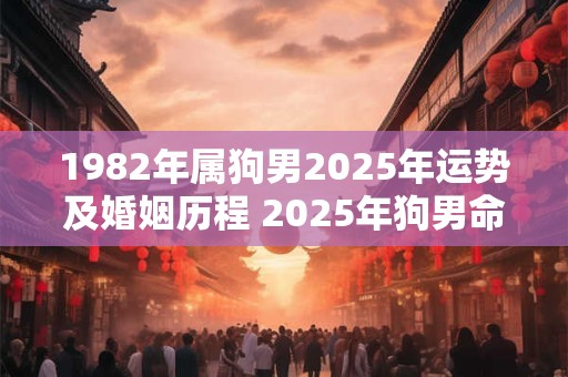 1982年属狗男2025年运势及婚姻历程 2025年狗男命运势和婚姻会发生何变化