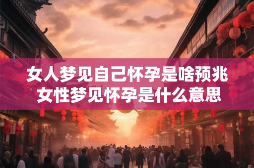 女人梦见自己怀孕是啥预兆 女性梦见怀孕是什么意思 女人梦见自己怀孕是啥预兆 女性梦见怀孕是什么意思