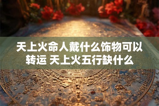 天上火命人戴什么饰物可以转运 天上火五行缺什么