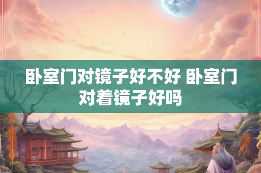 卧室门对镜子好不好 卧室门对着镜子好吗 卧室门对镜子好不好 卧室门对着镜子好吗