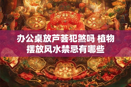 办公桌放芦荟犯煞吗 植物摆放风水禁忌有哪些