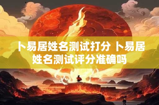 卜易居姓名测试打分 卜易居姓名测试评分准确吗 卜易居姓名测试打分 卜易居姓名测试评分准确吗