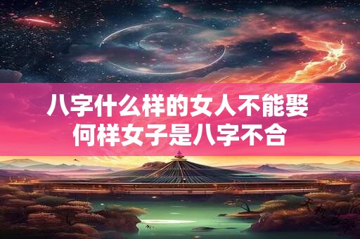 八字什么样的女人不能娶 何样女子是八字不合