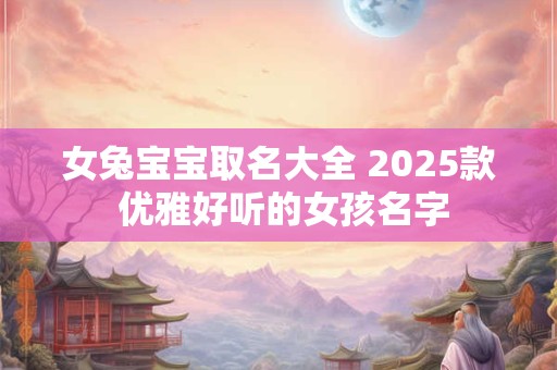 女兔宝宝取名大全 2025款 优雅好听的女孩名字 女兔宝宝取名大全 2025款 优雅好听的女孩名字