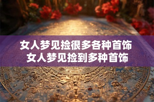 女人梦见捡很多各种首饰 女人梦见捡到多种首饰
