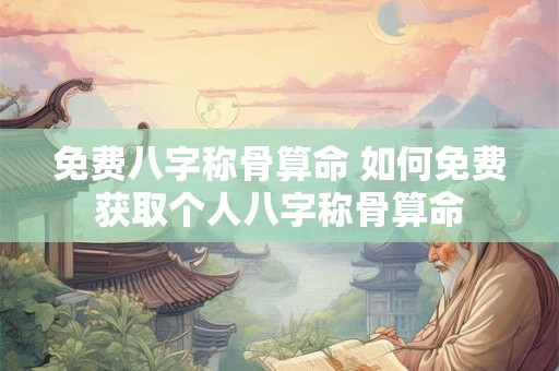 免费八字称骨算命 如何免费获取个人八字称骨算命