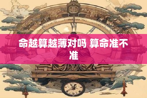 命越算越薄对吗 算命准不准