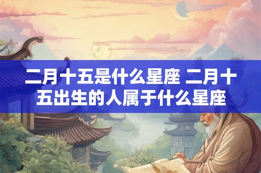 二月十五是什么星座 二月十五出生的人属于什么星座