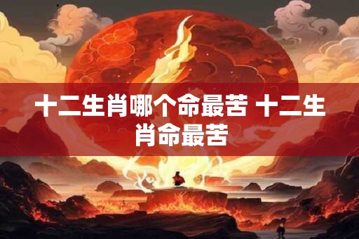 十二生肖哪个命最苦 十二生肖命最苦