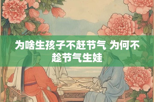 为啥生孩子不赶节气 为何不趁节气生娃