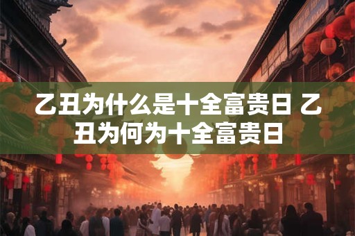 乙丑为什么是十全富贵日 乙丑为何为十全富贵日