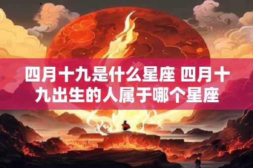 四月十九是什么星座 四月十九出生的人属于哪个星座 四月十九是什么星座 四月十九出生的人属于哪个星座