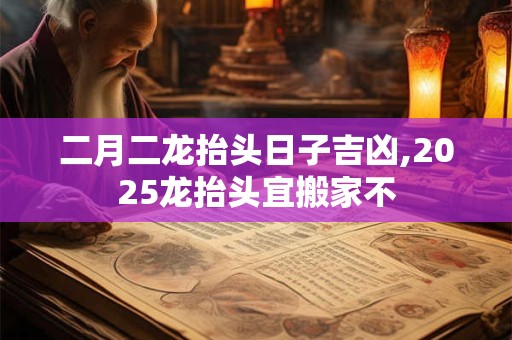 二月二龙抬头日子吉凶,2025龙抬头宜搬家不