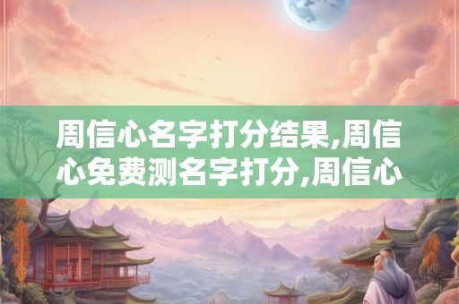 周信心名字打分结果,周信心免费测名字打分,周信心周易免费测名字打分