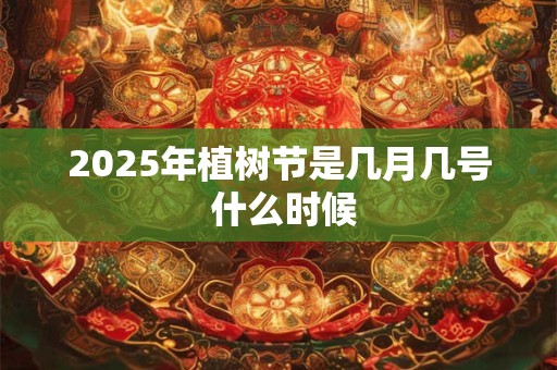 2025年植树节是几月几号 什么时候 2025年植树节是几月几号 什么时候