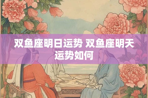 双鱼座明日运势 双鱼座明天运势如何