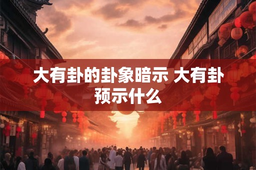 大有卦的卦象暗示 大有卦预示什么 大有卦的卦象暗示 大有卦预示什么