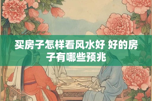 买房子怎样看风水好 好的房子有哪些预兆