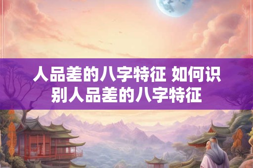 人品差的八字特征 如何识别人品差的八字特征