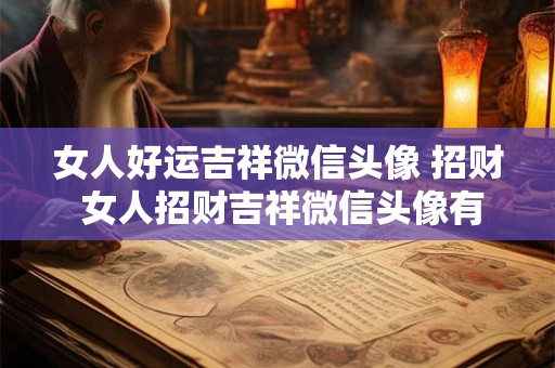 女人好运吉祥微信头像 招财 女人招财吉祥微信头像有哪些