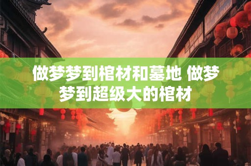做梦梦到棺材和墓地 做梦梦到超级大的棺材 做梦梦到棺材和墓地 做梦梦到超级大的棺材