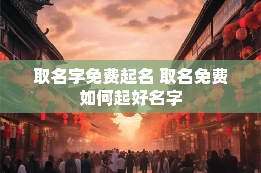 取名字免费起名 取名免费如何起好名字