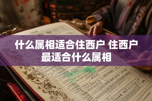 什么属相适合住西户 住西户最适合什么属相
