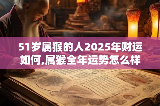 51岁属猴的人2025年财运如何,属猴全年运势怎么样？