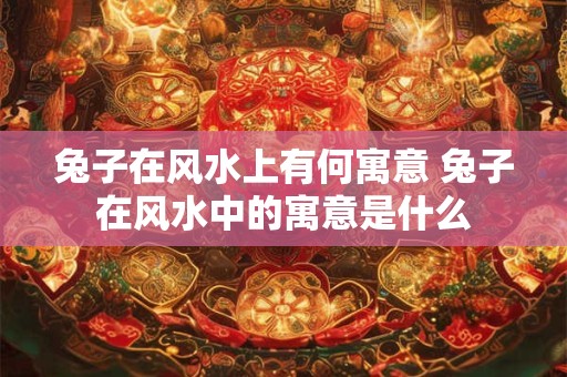 兔子在风水上有何寓意 兔子在风水中的寓意是什么