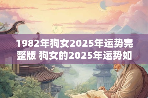 1982年狗女2025年运势完整版 狗女的2025年运势如何 1982年狗女2025年运势完整版 狗女的2025年运势如何