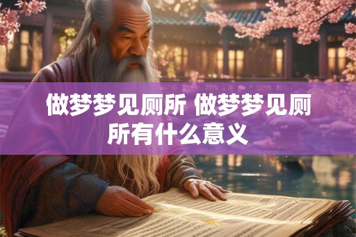 做梦梦见厕所 做梦梦见厕所有什么意义 做梦梦见厕所 做梦梦见厕所有什么意义