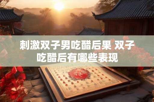 刺激双子男吃醋后果 双子吃醋后有哪些表现