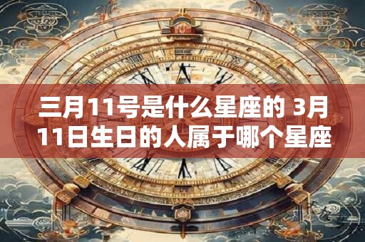 三月11号是什么星座的 3月11日生日的人属于哪个星座