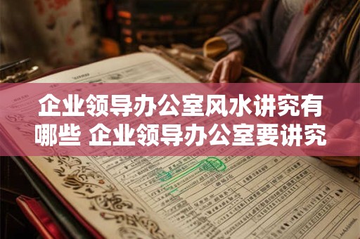 企业领导办公室风水讲究有哪些 企业领导办公室要讲究哪些风水