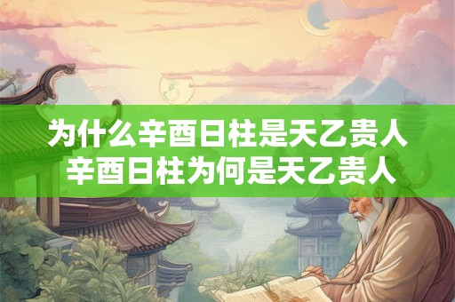 为什么辛酉日柱是天乙贵人 辛酉日柱为何是天乙贵人