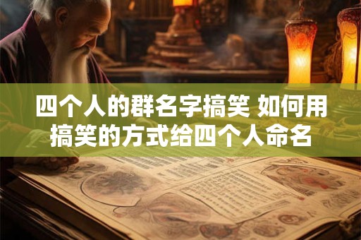 四个人的群名字搞笑 如何用搞笑的方式给四个人命名