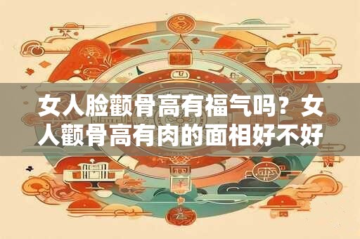 女人脸颧骨高有福气吗？女人颧骨高有肉的面相好不好？