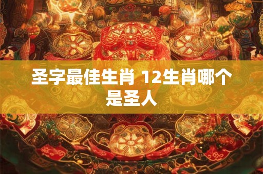 圣字最佳生肖 12生肖哪个是圣人