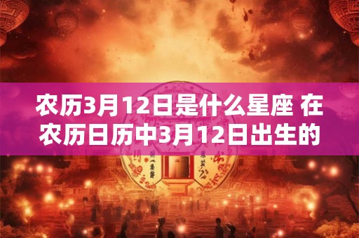 农历3月12日是什么星座 在农历日历中3月12日出生的人属于哪个星座 农历3月12日是什么星座 在农历日历中3月12日出生的人属于哪个星座